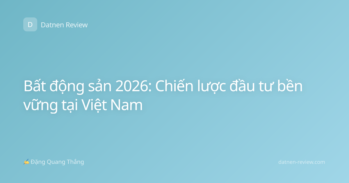 Bất động sản 2026: Chiến lược đầu tư bền vững tại Việt Nam