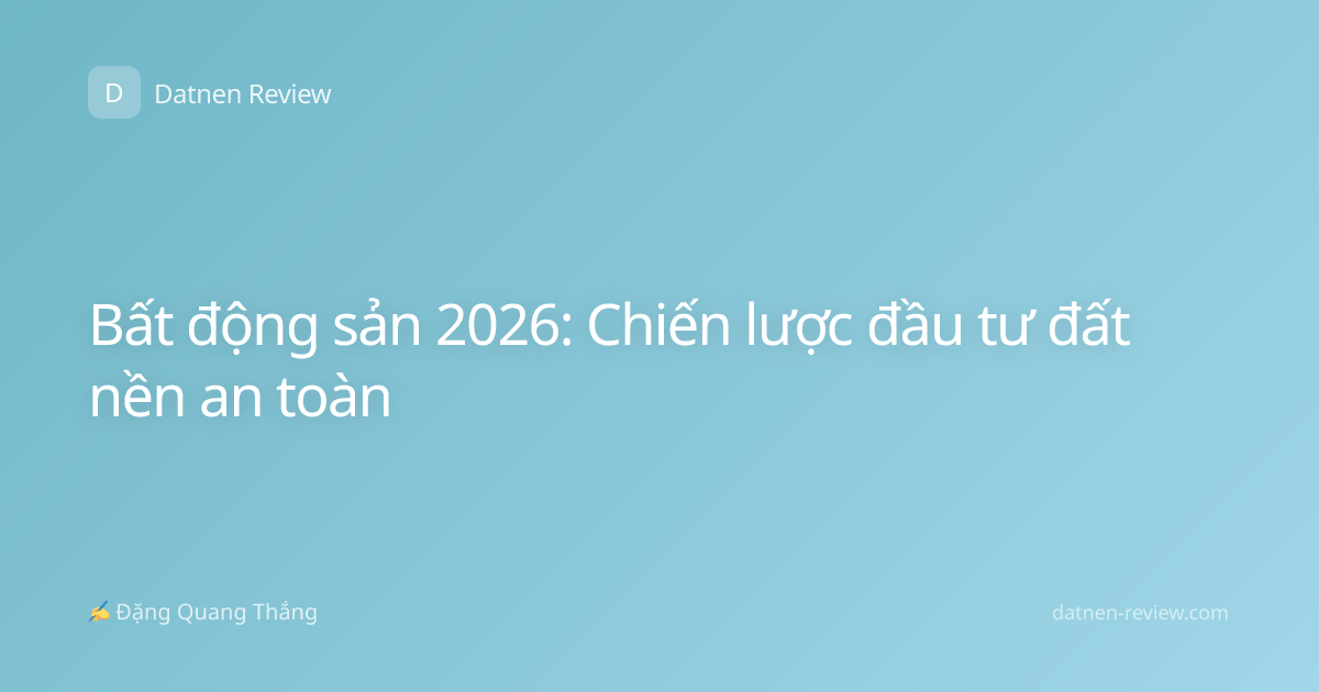 Bất động sản 2026: Chiến lược đầu tư đất nền an toàn
