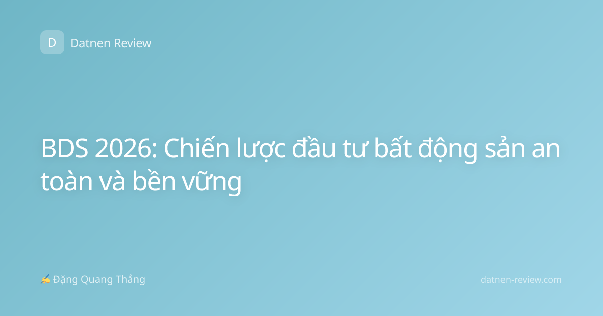 BDS 2026: Chiến lược đầu tư bất động sản an toàn và bền vững