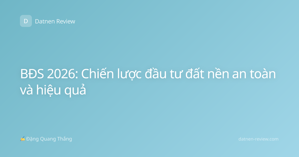 BĐS 2026: Chiến lược đầu tư đất nền an toàn và hiệu quả