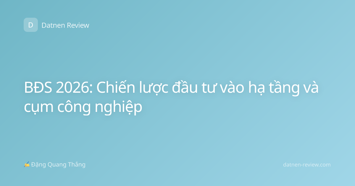 BĐS 2026: Chiến lược đầu tư vào hạ tầng và cụm công nghiệp