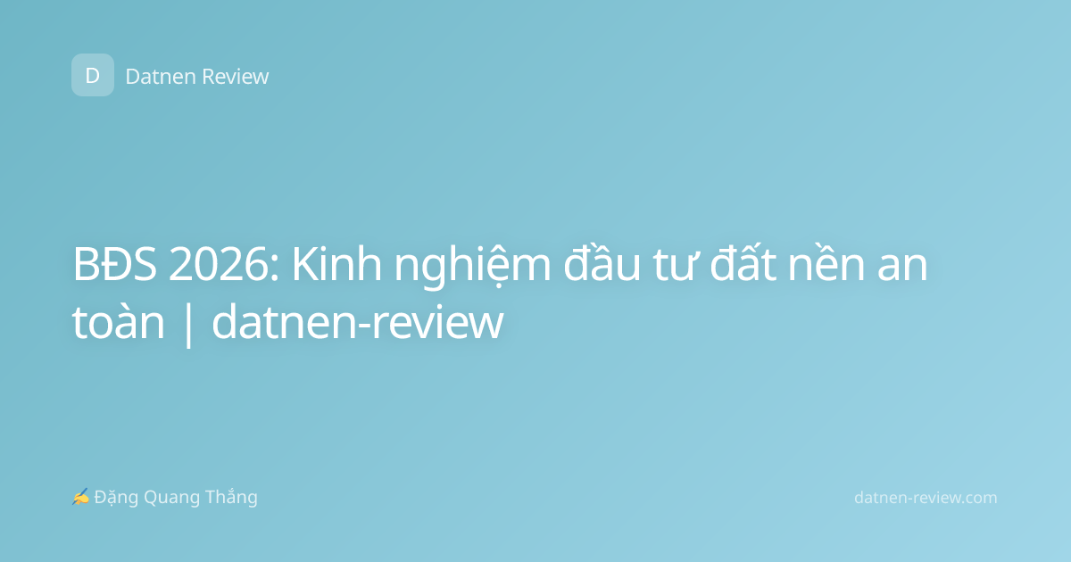 BĐS 2026: Kinh nghiệm đầu tư đất nền an toàn | datnen-review