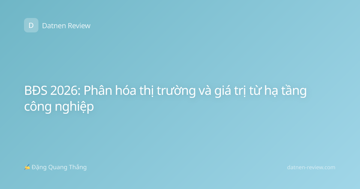 BĐS 2026: Phân hóa thị trường và giá trị từ hạ tầng công nghiệp