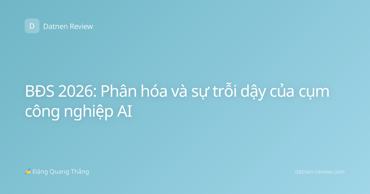 BĐS 2026: Phân hóa và sự trỗi dậy của cụm công nghiệp AI