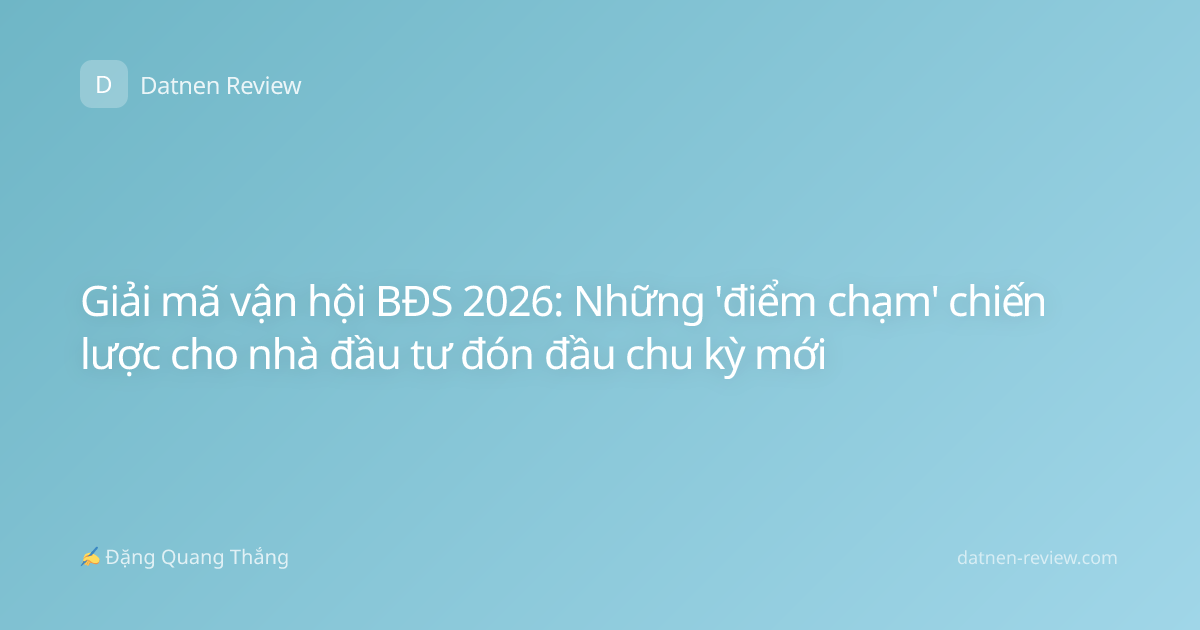 Giải mã vận hội BĐS 2026: Những 'điểm chạm' chiến lược cho nhà đầu tư đón đầu chu kỳ mới