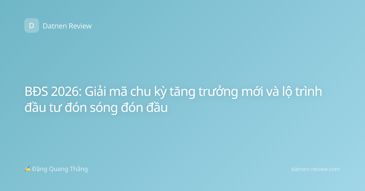 BĐS 2026: Giải mã chu kỳ tăng trưởng mới và lộ trình đầu tư đón sóng đón đầu