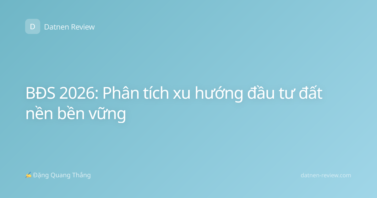 BĐS 2026: Phân tích xu hướng đầu tư đất nền bền vững