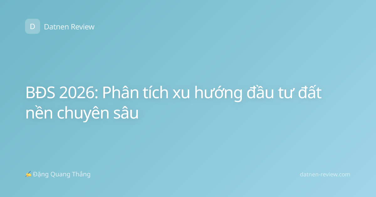 BĐS 2026: Phân tích xu hướng đầu tư đất nền chuyên sâu