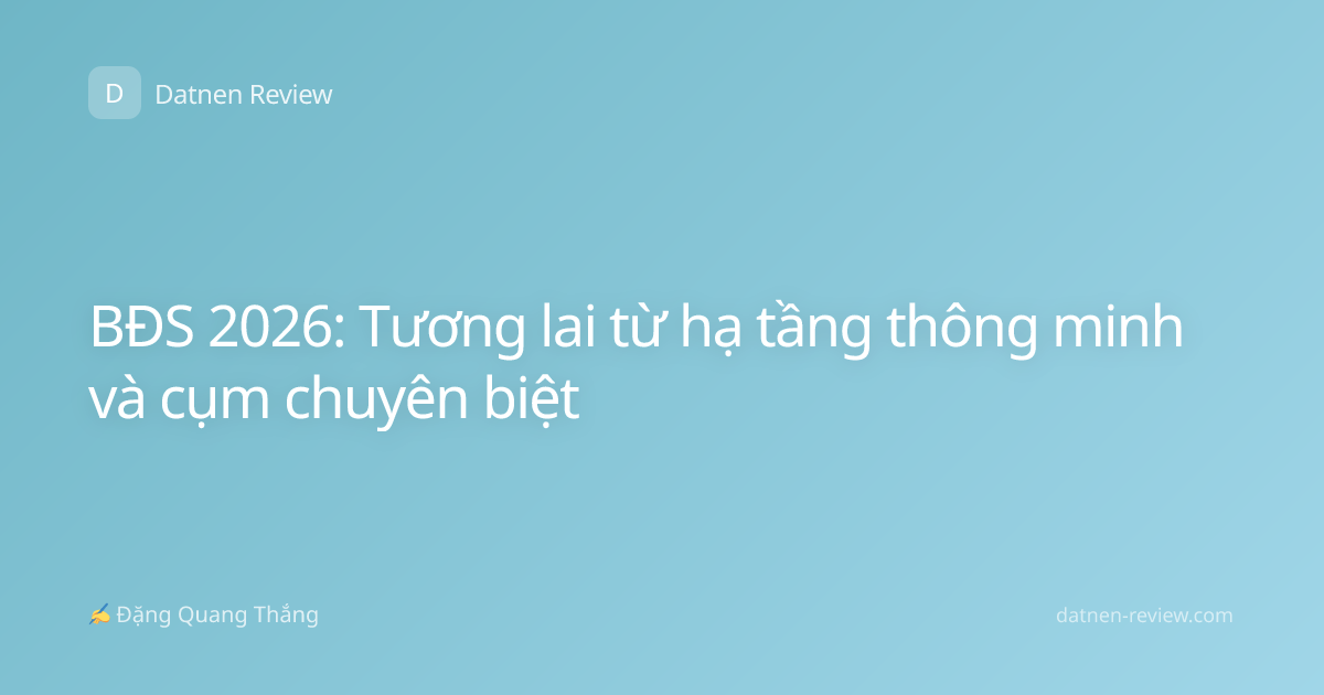 BĐS 2026: Tương lai từ hạ tầng thông minh và cụm chuyên biệt