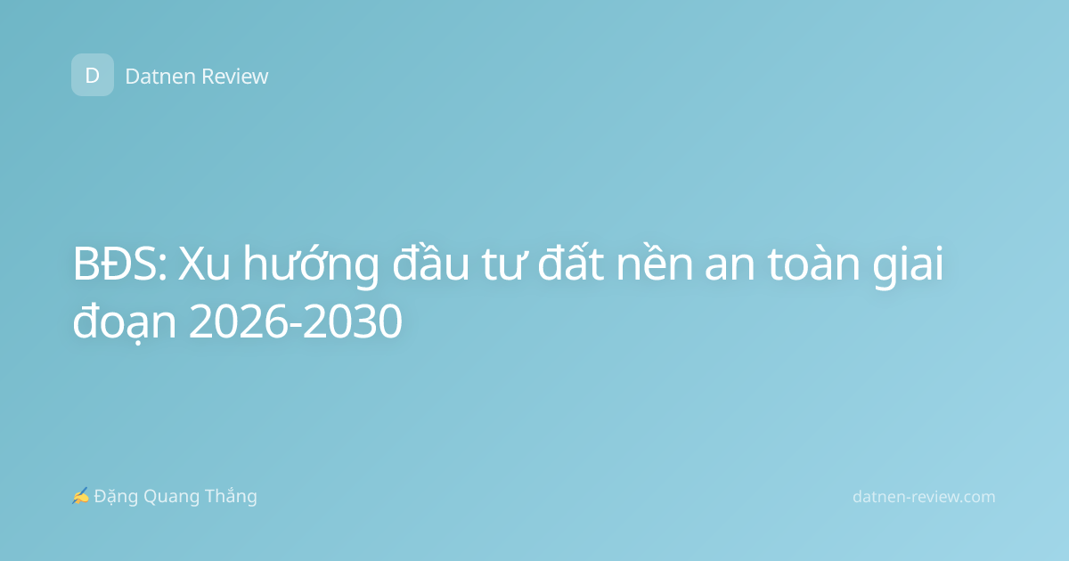 BĐS: Xu hướng đầu tư đất nền an toàn giai đoạn 2026-2030